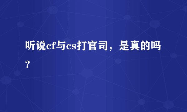 听说cf与cs打官司，是真的吗?