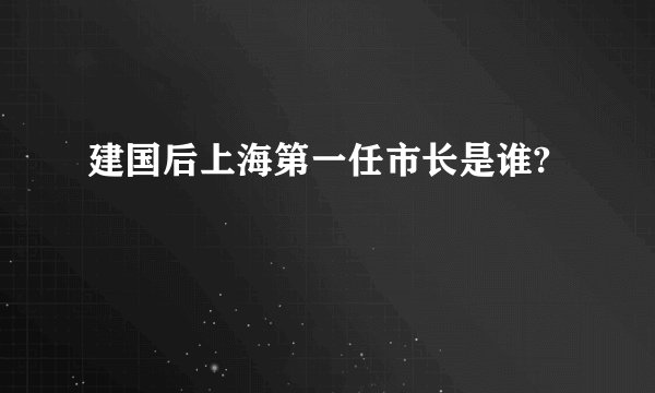 建国后上海第一任市长是谁?
