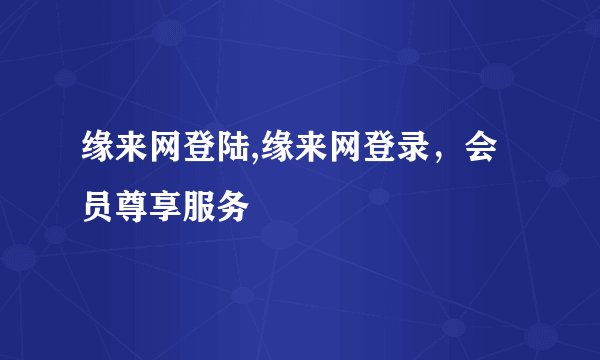 缘来网登陆,缘来网登录，会员尊享服务