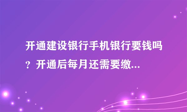 开通建设银行手机银行要钱吗？开通后每月还需要缴...