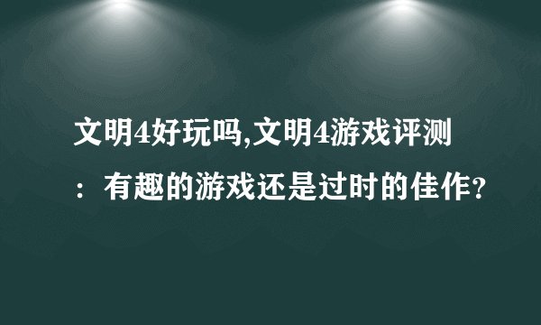 文明4好玩吗,文明4游戏评测：有趣的游戏还是过时的佳作？