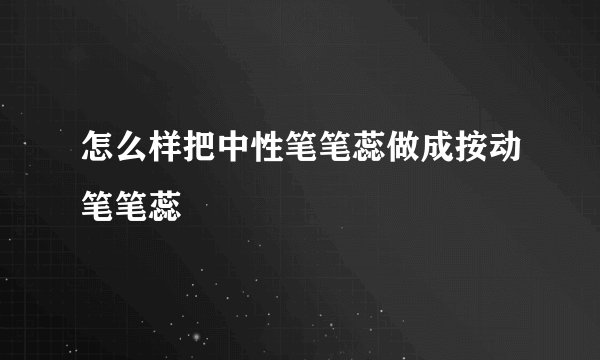 怎么样把中性笔笔蕊做成按动笔笔蕊