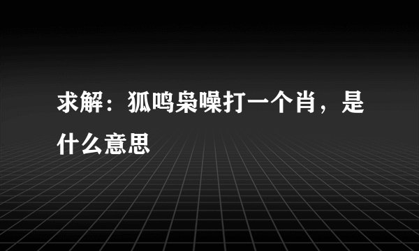 求解：狐鸣枭噪打一个肖，是什么意思