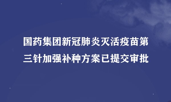 国药集团新冠肺炎灭活疫苗第三针加强补种方案已提交审批