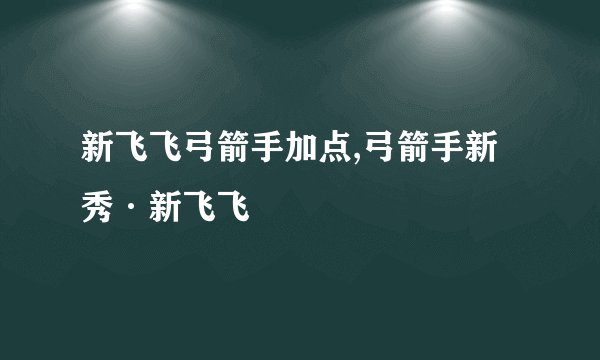 新飞飞弓箭手加点,弓箭手新秀·新飞飞