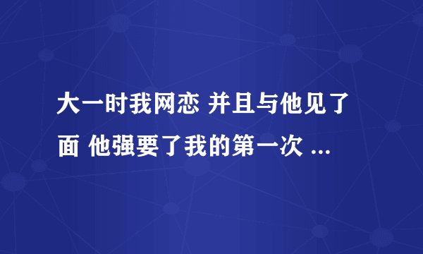 大一时我网恋 并且与他见了面 他强要了我的第一次 后来我觉得我不喜欢他了 就分手了 现在我觉得很后悔
