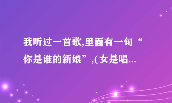 我听过一首歌,里面有一句“你是谁的新娘”,(女是唱的)谁知这首歌的名字吗...