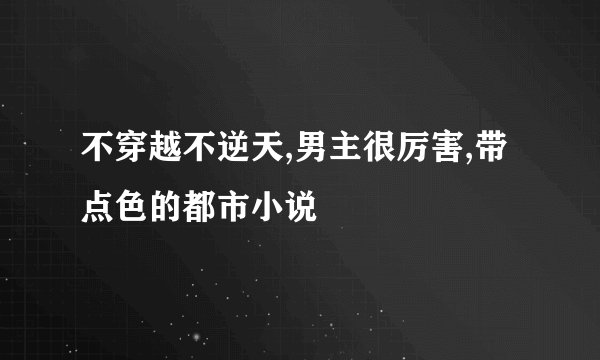 不穿越不逆天,男主很厉害,带点色的都市小说