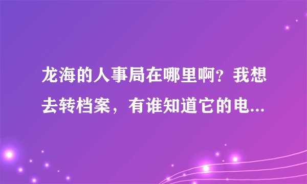 龙海的人事局在哪里啊？我想去转档案，有谁知道它的电话是多少