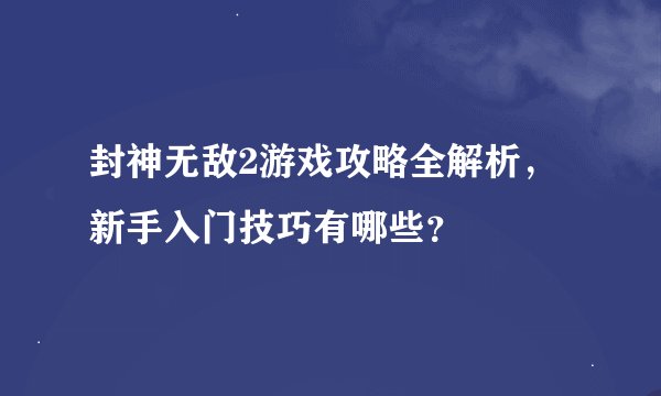 封神无敌2游戏攻略全解析，新手入门技巧有哪些？