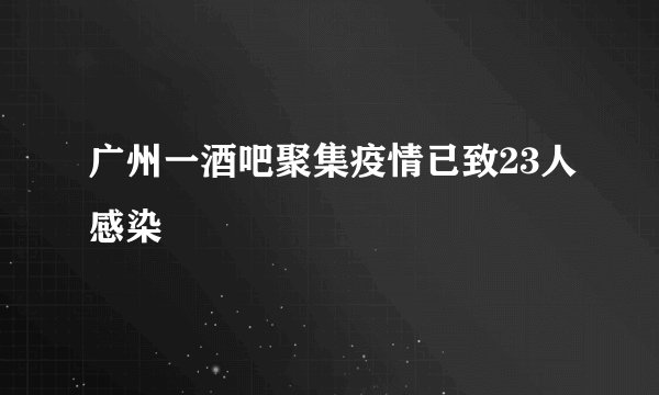 广州一酒吧聚集疫情已致23人感染