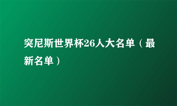 突尼斯世界杯26人大名单（最新名单）
