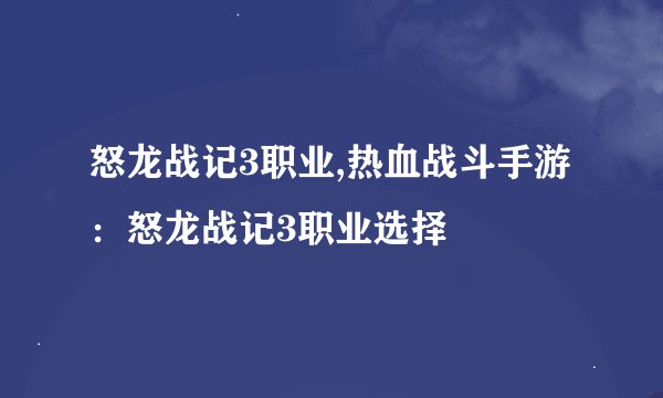 怒龙战记3职业,热血战斗手游：怒龙战记3职业选择