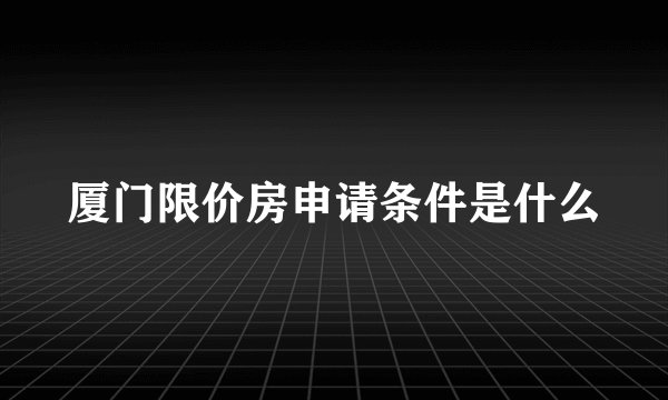 厦门限价房申请条件是什么