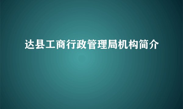 达县工商行政管理局机构简介