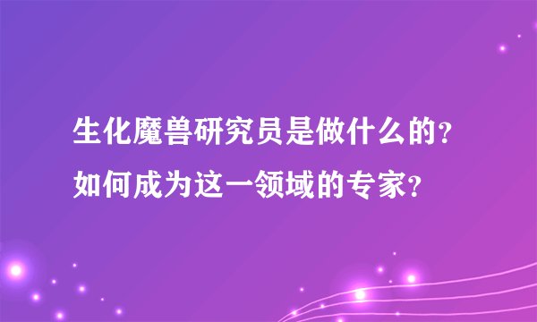 生化魔兽研究员是做什么的？如何成为这一领域的专家？