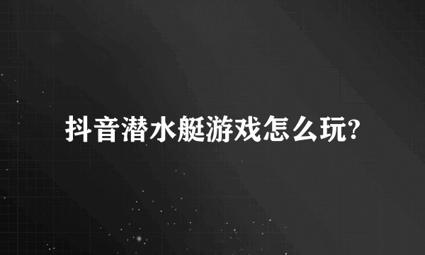 抖音潜水艇游戏怎么玩?
