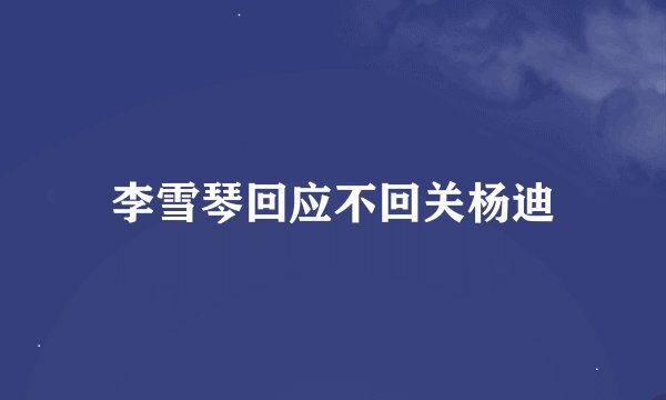 李雪琴回应不回关杨迪