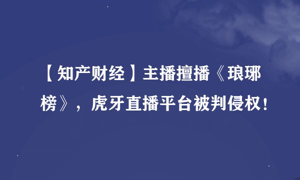 【知产财经】主播擅播《琅琊榜》，虎牙直播平台被判侵权！