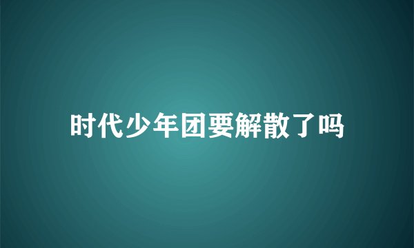 时代少年团要解散了吗