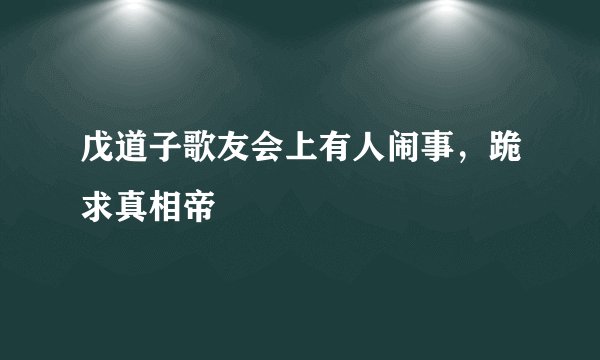 戊道子歌友会上有人闹事，跪求真相帝