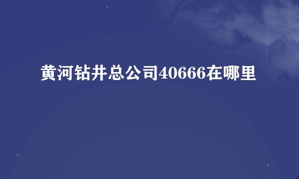 黄河钻井总公司40666在哪里