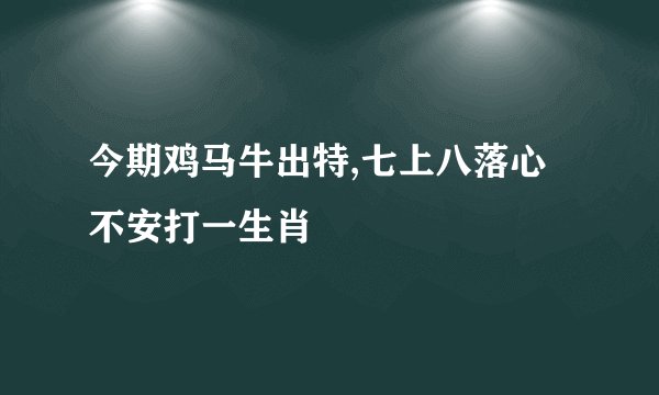 今期鸡马牛出特,七上八落心不安打一生肖