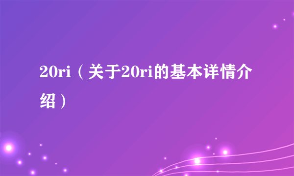 20ri（关于20ri的基本详情介绍）