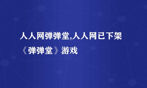 人人网弹弹堂,人人网已下架《弹弹堂》游戏