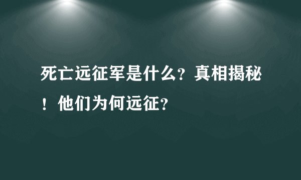死亡远征军是什么？真相揭秘！他们为何远征？