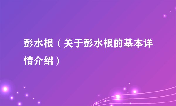 彭水根（关于彭水根的基本详情介绍）