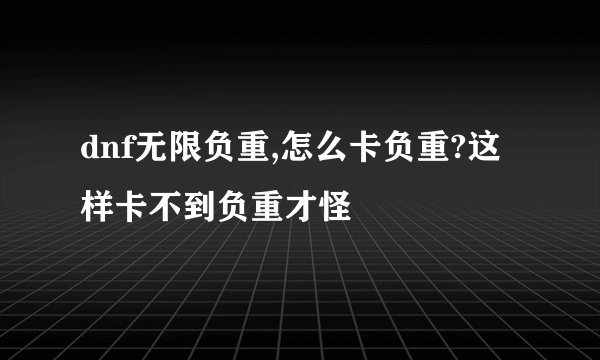 dnf无限负重,怎么卡负重?这样卡不到负重才怪