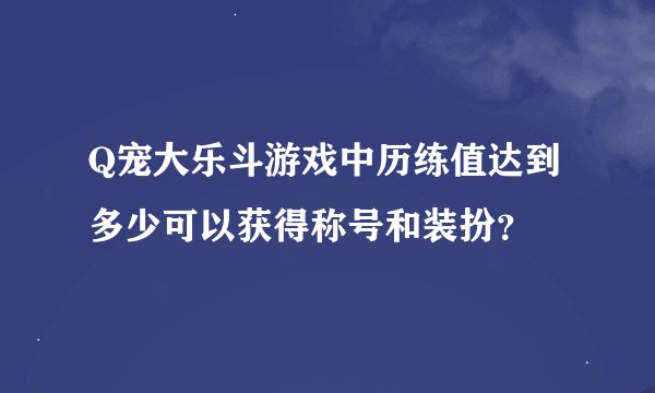 Q宠大乐斗游戏中历练值达到多少可以获得称号和装扮？