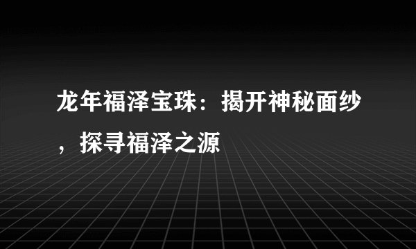 龙年福泽宝珠：揭开神秘面纱，探寻福泽之源