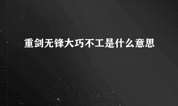 重剑无锋大巧不工是什么意思