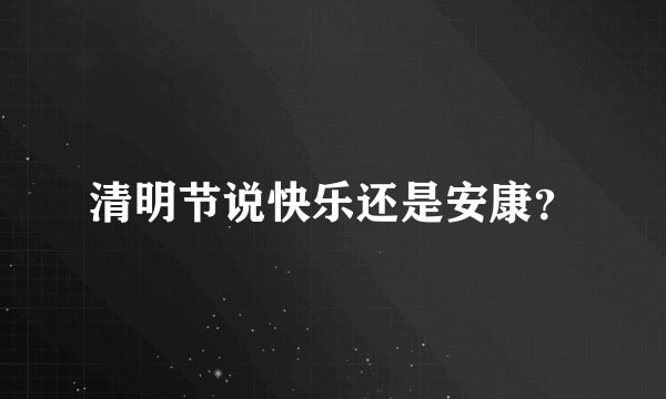 清明节说快乐还是安康？