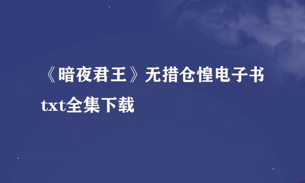 《暗夜君王》无措仓惶电子书txt全集下载