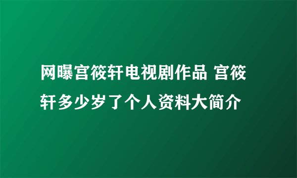 网曝宫筱轩电视剧作品 宫筱轩多少岁了个人资料大简介