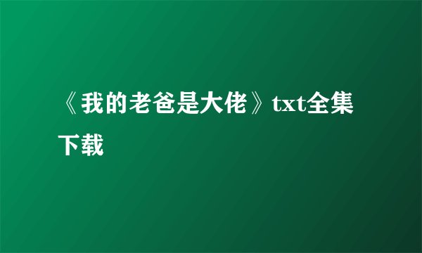 《我的老爸是大佬》txt全集下载