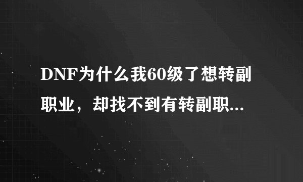 DNF为什么我60级了想转副职业，却找不到有转副职业的任务？？