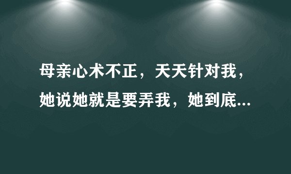 母亲心术不正，天天针对我，她说她就是要弄我，她到底有何居心？