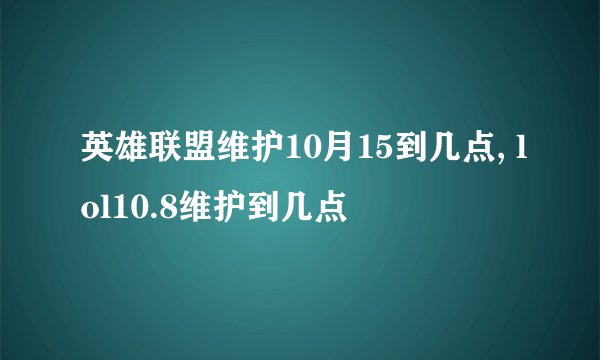英雄联盟维护10月15到几点, lol10.8维护到几点