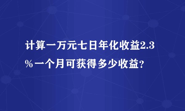 计算一万元七日年化收益2.3%一个月可获得多少收益？
