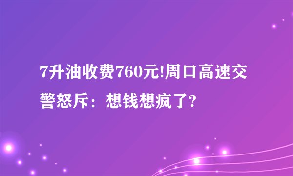 7升油收费760元!周口高速交警怒斥：想钱想疯了?