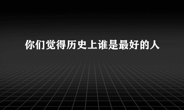 你们觉得历史上谁是最好的人
