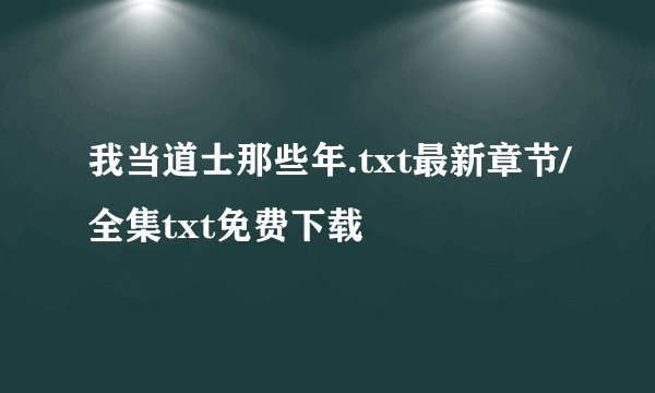 我当道士那些年.txt最新章节/全集txt免费下载