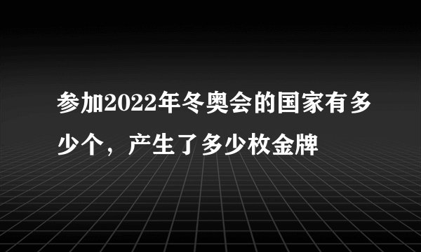 参加2022年冬奥会的国家有多少个，产生了多少枚金牌