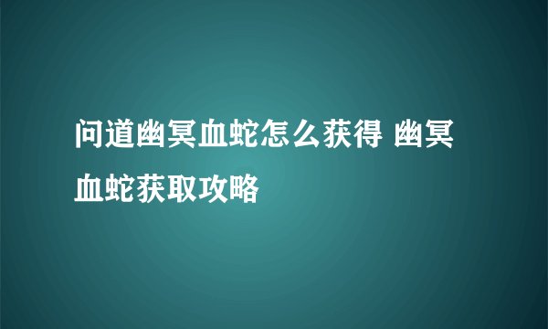 问道幽冥血蛇怎么获得 幽冥血蛇获取攻略