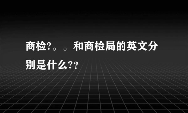 商检?。。和商检局的英文分别是什么?？