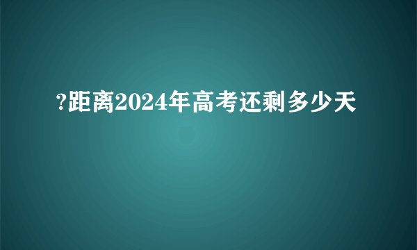 ?距离2024年高考还剩多少天